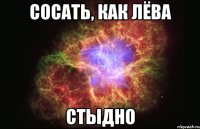 сосать, как лёва стыдно