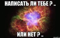 написать ли тебе ? .. или нет ? ..