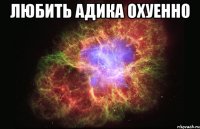 любить адика охуенно 