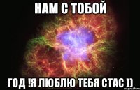 нам с тобой год !я люблю тебя стас ))