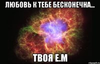 любовь к тебе бесконечна... твоя е.м