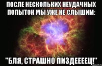 после нескольких неудачных попыток мы уже не слышим: "бля, страшно пиздеееец!"