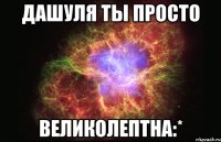 дашуля ты просто великолептна:*