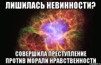 лишилась невинности? совершила преступление против морали нравственности