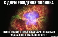 с днем рождения!полинка. пусть всегда в твоей душе царит счастье и удача ,а все остальное придет!