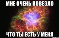 мне очень повезло что ты есть у меня