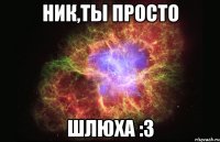 ник,ты просто шлюха :3