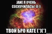 jane я очень соскучилась(-)(-) твой бро kate (*)(*)