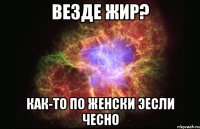 везде жир? как-то по женски эесли чесно