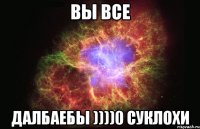 вы все далбаебы ))))0 суклохи