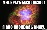 мне врать бесполезно! я вас насквозь вижу.