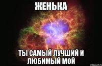 женька ты самый лучший и любимый мой