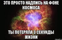 это просто надпись на фоне космоса ты потеряла 3 секунды жизни