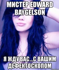 мистер edward baygelson я жду вас...с вашим дефектоскопом