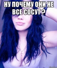 ну почему они не все сосут ? 