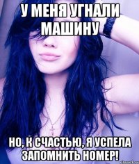 у меня угнали машину но, к счастью, я успела запомнить номер!