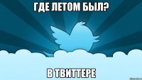 где летом был? в твиттере