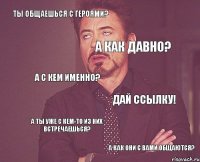 Ты общаешься с Героями? А как давно? А с кем именно? Дай ссылку! А ты уже с кем-то из них встречаешься? А как они с вами общаются? 