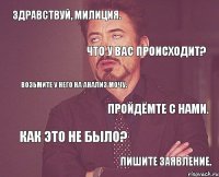 Здравствуй, Милиция. Что у вас происходит? Возьмите у него на анализ мочу. Пройдёмте с нами. Как это не было? Пишите заявление. 