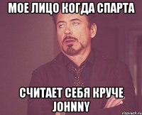 мое лицо когда спарта считает себя круче johnny