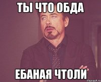 ты что обда ебаная чтоли