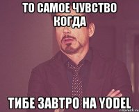 то самое чувство когда тибе завтро на yodel