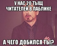 у нас 20 тыщ читателей в паблике а чего добился ты?