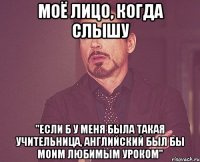 моё лицо, когда слышу "если б у меня была такая учительница, английский был бы моим любимым уроком"