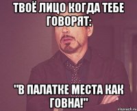 твоё лицо когда тебе говорят: "в палатке места как говна!"