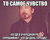 то самое чувство когда в очередной раз спрашивают "когда день города?"