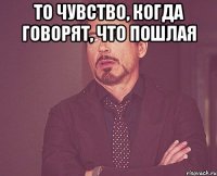 то чувство, когда говорят, что пошлая 