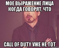 мое выражение лица когда говорят, что call of duty уже не тот