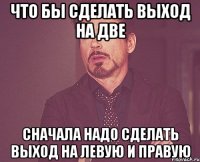 что бы сделать выход на две cначала надо сделать выход на левую и правую