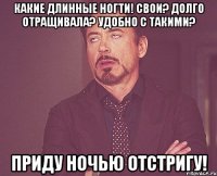 какие длинные ногти! свои? долго отращивала? удобно с такими? приду ночью отстригу!