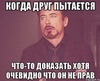 когда друг пытается что-то доказать хотя очевидно что он не прав