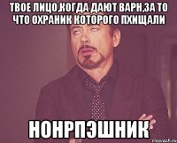 твое лицо,когда дают варн,за то что охраник которого пхищали нонрпэшник