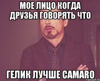 мое лицо когда друзья говорять что гелик лучше camaro