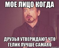 мое лицо когда друзья утверждают что гелик лучше camaro