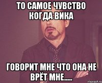 то самое чувство когда вика говорит мне что она не врёт мне.....