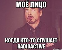 моё лицо когда кто-то слушает radioactive