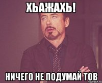 хьажахь! ничего не подумай тов