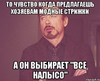 то чувство когда предлагаешь хозяевам модные стрижки а он выбирает "все налысо"