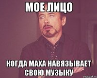 мое лицо когда маха навязывает свою музыку