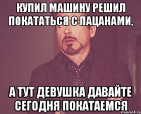 купил машину решил покататься с пацанами, а тут девушка давайте сегодня покатаемся