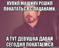 купил машину решил покататься с пацанами, а тут девушка давай сегодня покатаемся