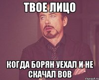 твое лицо когда борян уехал и не скачал вов