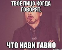 твоё лицо когда говорят, что нави гавно