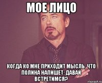 мое лицо когда ко мне приходит мысль, что полина напишет: давай встретимся?