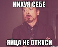 нихуя себе яйца не откуси