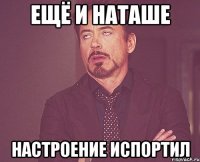 ещё и наташе настроение испортил